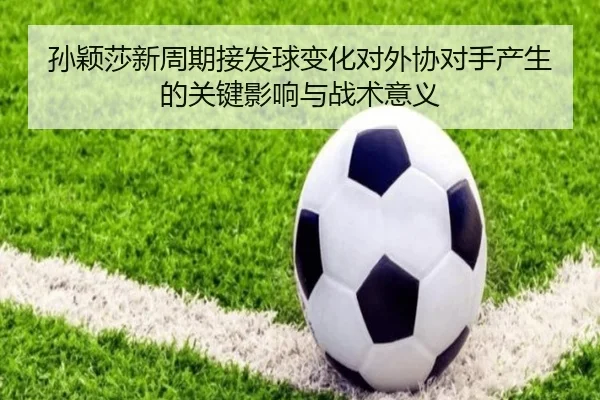 孙颖莎新周期接发球变化对外协对手产生的关键影响与战术意义