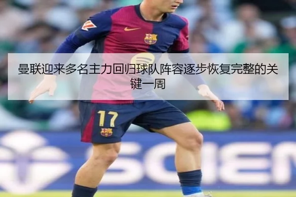 曼联迎来多名主力回归球队阵容逐步恢复完整的关键一周
